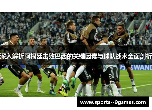 深入解析阿根廷击败巴西的关键因素与球队战术全面剖析 深入解析阿根廷击败巴西的关键因素与球队战术全面剖析