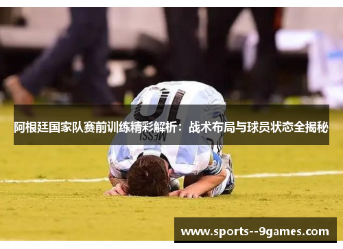 阿根廷国家队赛前训练精彩解析:战术布局与球员状态全揭秘 阿根廷国家队赛前训练精彩解析:战术布局与球员状态全揭秘