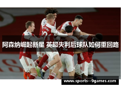 阿森纳崛起新星 英超失利后球队如何重回路 阿森纳崛起新星 英超失利后球队如何重回路