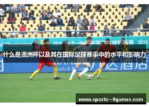 什么是澳洲杯以及其在国际足球赛事中的水平和影响力