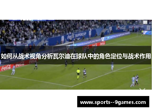 如何从战术视角分析瓦尔迪在球队中的角色定位与战术作用