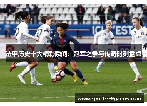法甲历史十大精彩瞬间:冠军之争与传奇时刻盘点 法甲历史十大精彩瞬间:冠军之争与传奇时刻盘点