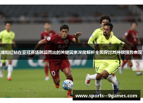 浦和红钻在亚冠赛场脱颖而出的关键因素深度解析全面探讨其持续强势表现 浦和红钻在亚冠赛场脱颖而出的关键因素深度解析全面探讨其持续强势表现