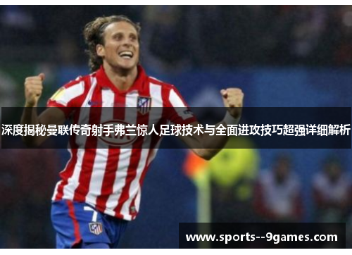 深度揭秘曼联传奇射手弗兰惊人足球技术与全面进攻技巧超强详细解析 深度揭秘曼联传奇射手弗兰惊人足球技术与全面进攻技巧超强详细解析