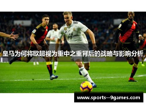 皇马为何将欧超视为重中之重背后的战略与影响分析