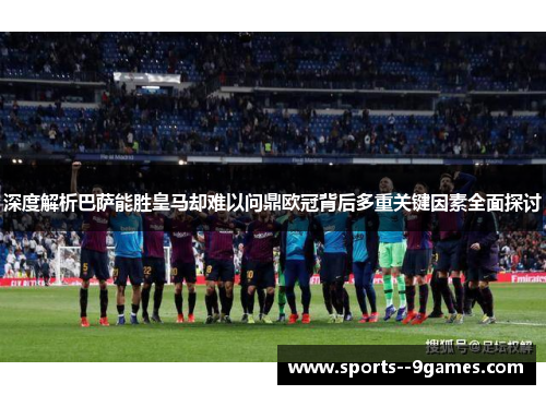 深度解析巴萨能胜皇马却难以问鼎欧冠背后多重关键因素全面探讨 深度解析巴萨能胜皇马却难以问鼎欧冠背后多重关键因素全面探讨