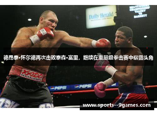 德昂泰·怀尔德再次击败泰森·富里，继续在重量级拳击赛中崭露头角