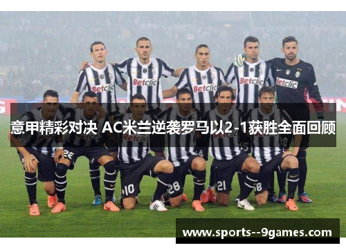 意甲精彩对决 AC米兰逆袭罗马以2-1获胜全面回顾 意甲精彩对决 AC米兰逆袭罗马以2-1获胜全面回顾