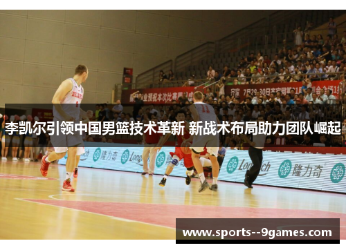 李凯尔引领中国男篮技术革新 新战术布局助力团队崛起