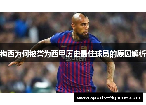 梅西为何被誉为西甲历史最佳球员的原因解析 梅西为何被誉为西甲历史最佳球员的原因解析