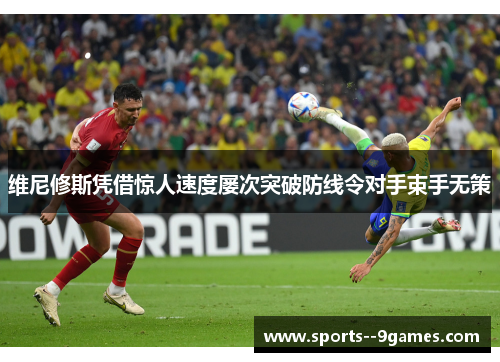 维尼修斯凭借惊人速度屡次突破防线令对手束手无策 维尼修斯凭借惊人速度屡次突破防线令对手束手无策