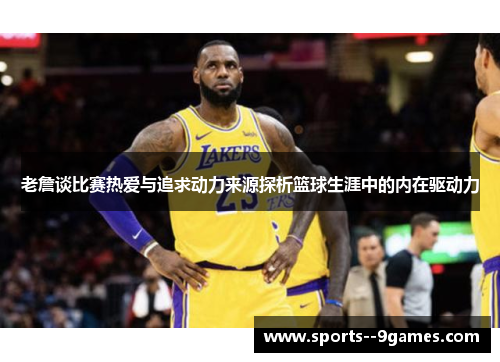 老詹谈比赛热爱与追求动力来源探析篮球生涯中的内在驱动力 老詹谈比赛热爱与追求动力来源探析篮球生涯中的内在驱动力