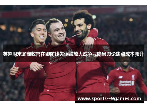 英超周末冬窗收官在即防线失误被放大成争冠隐患舆论焦点成本骤升 英超周末冬窗收官在即防线失误被放大成争冠隐患舆论焦点成本骤升