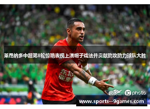 莱昂纳多中超第8轮惊艳表现上演帽子戏法并贡献助攻助力球队大胜 莱昂纳多中超第8轮惊艳表现上演帽子戏法并贡献助攻助力球队大胜