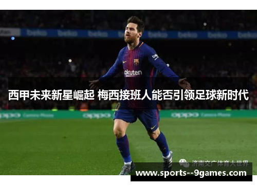 西甲未来新星崛起 梅西接班人能否引领足球新时代 西甲未来新星崛起 梅西接班人能否引领足球新时代