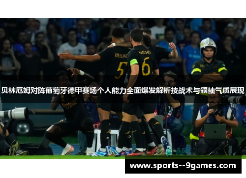 贝林厄姆对阵葡萄牙德甲赛场个人能力全面爆发解析技战术与领袖气质展现 贝林厄姆对阵葡萄牙德甲赛场个人能力全面爆发解析技战术与领袖气质展现