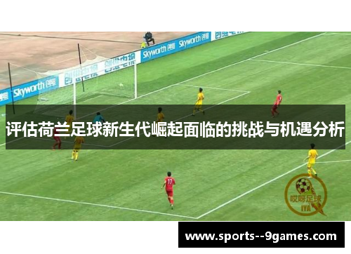 评估荷兰足球新生代崛起面临的挑战与机遇分析 评估荷兰足球新生代崛起面临的挑战与机遇分析