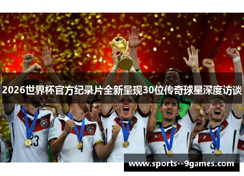 2026世界杯官方纪录片全新呈现30位传奇球星深度访谈