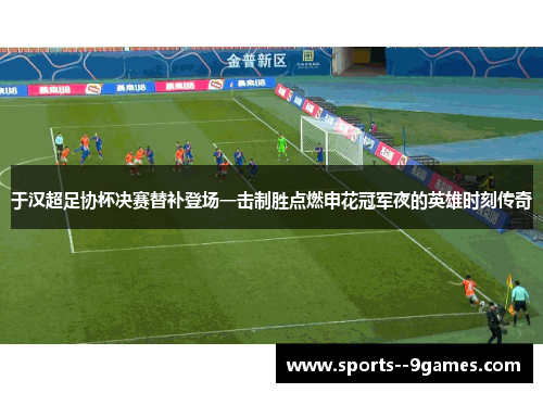 于汉超足协杯决赛替补登场一击制胜点燃申花冠军夜的英雄时刻传奇 于汉超足协杯决赛替补登场一击制胜点燃申花冠军夜的英雄时刻传奇