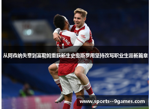 从阿森纳失意到富勒姆重获新生史密斯罗用坚持改写职业生涯新篇章 从阿森纳失意到富勒姆重获新生史密斯罗用坚持改写职业生涯新篇章