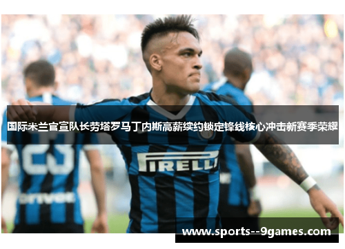 国际米兰官宣队长劳塔罗马丁内斯高薪续约锁定锋线核心冲击新赛季荣耀 国际米兰官宣队长劳塔罗马丁内斯高薪续约锁定锋线核心冲击新赛季荣耀
