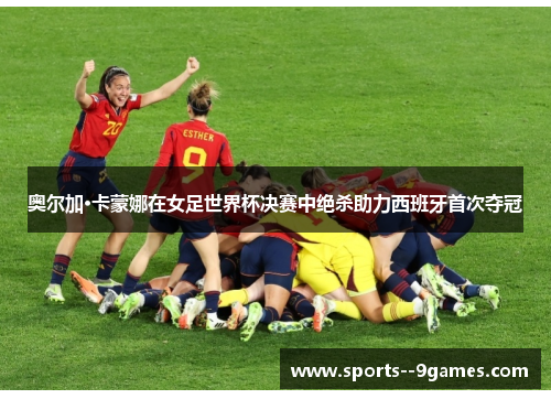 奥尔加·卡蒙娜在女足世界杯决赛中绝杀助力西班牙首次夺冠 奥尔加·卡蒙娜在女足世界杯决赛中绝杀助力西班牙首次夺冠