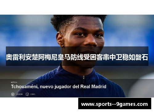 奥雷利安楚阿梅尼皇马防线受困客串中卫稳如磐石 奥雷利安楚阿梅尼皇马防线受困客串中卫稳如磐石