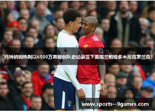 托特纳姆热刺以6500万英镑创队史纪录签下英格兰前锋多米尼克索兰克 托特纳姆热刺以6500万英镑创队史纪录签下英格兰前锋多米尼克索兰克