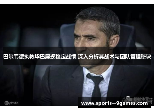 巴尔韦德执教毕巴展现稳定战绩 深入分析其战术与团队管理秘诀 巴尔韦德执教毕巴展现稳定战绩 深入分析其战术与团队管理秘诀