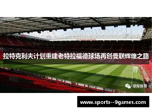 拉特克利夫计划重建老特拉福德球场再创曼联辉煌之路 拉特克利夫计划重建老特拉福德球场再创曼联辉煌之路